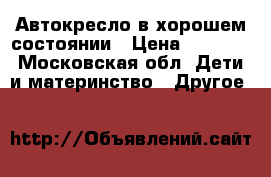  Автокресло в хорошем состоянии › Цена ­ 2 000 - Московская обл. Дети и материнство » Другое   